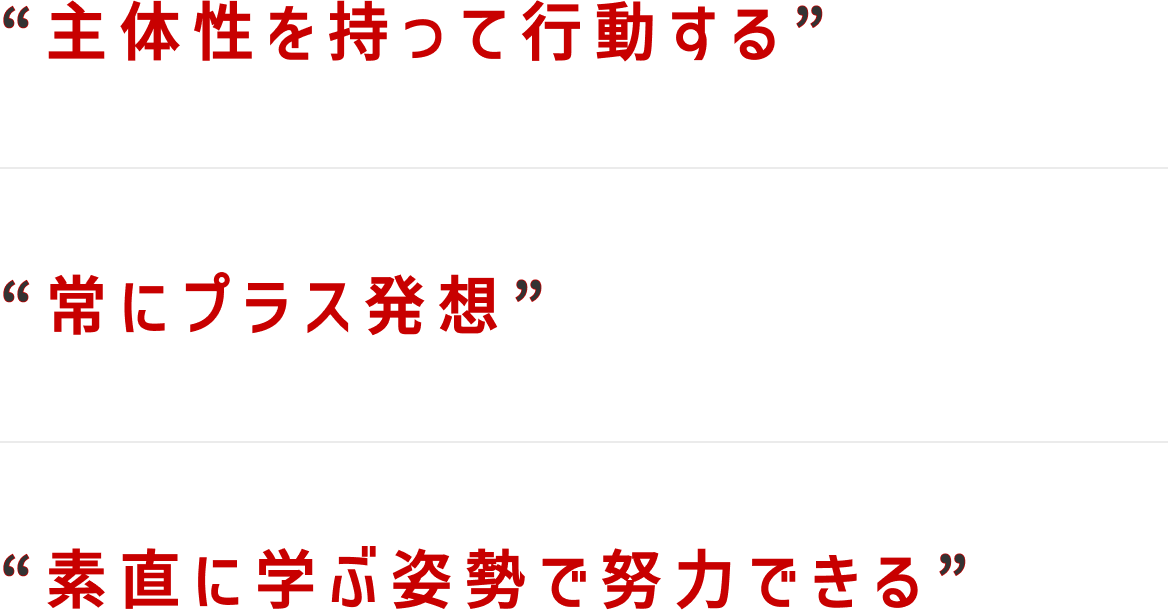 主体性を持って行動する、常にプラス発想、素直に学ぶ姿勢で努力できる