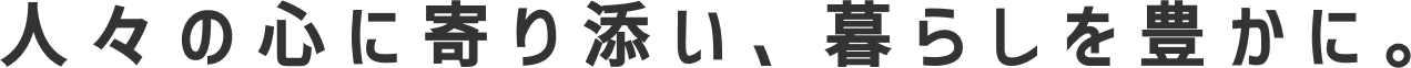 人々の心に寄り添い、暮らしを豊かに。
